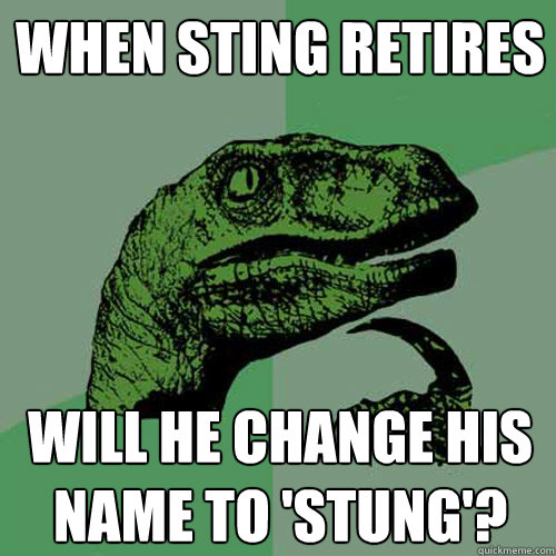 When Sting retires will he change his name to 'stung'?  Philosoraptor