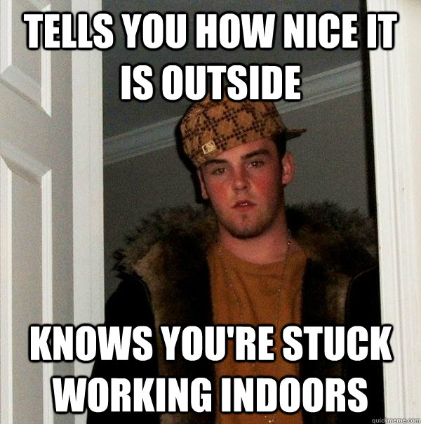 Tells you how nice it is outside knows you're stuck working indoors  Scumbag Steve