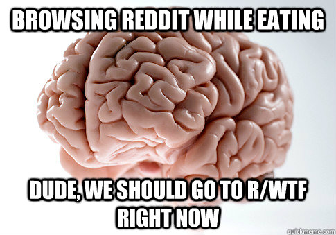 Browsing Reddit while eating dude, we should go to r/wtf right now  Scumbag Brain