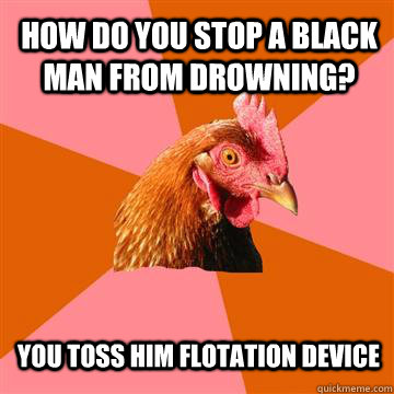 HOW DO YOU STOP A BLACK MAN FROM DROWNING? YOU TOSS HIM FLOTATION DEVICE  Anti-Joke Chicken