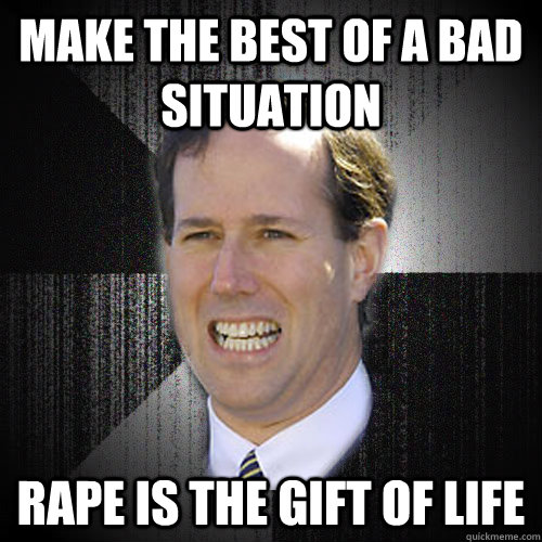 Make the best of a bad situation Rape is the gift of life - Make the best of a bad situation Rape is the gift of life  Insanity Santorum