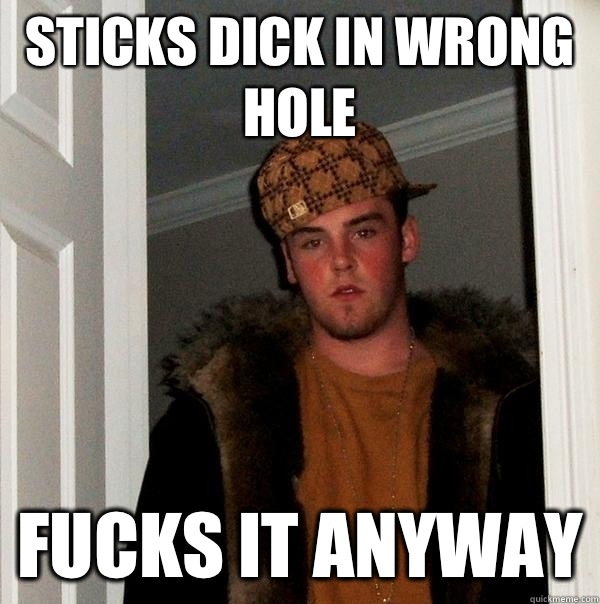 Sticks dick in wrong hole Fucks it anyway  Scumbag Steve