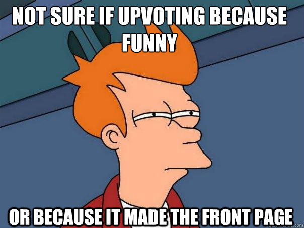 Not sure if upvoting because funny Or because it made the front page  Futurama Fry