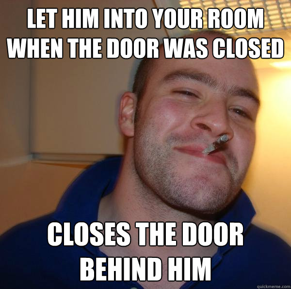 let him into your room when the door was closed closes the door behind him - let him into your room when the door was closed closes the door behind him  Misc