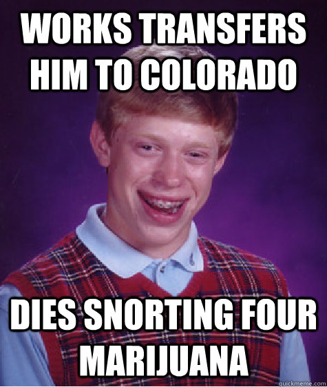 Works transfers him to colorado dies snorting four marijuana  Bad Luck Brian