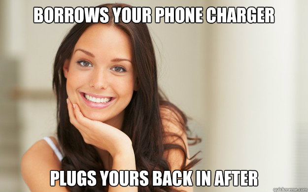 Borrows your phone charger

 
Plugs yours back in after  Good Girl Gina