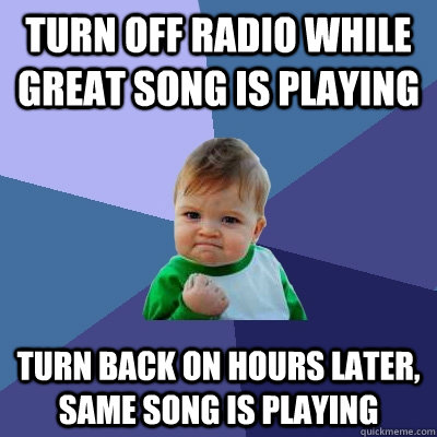 turn off radio while great song is playing turn back on hours later, same song is playing  Success Kid