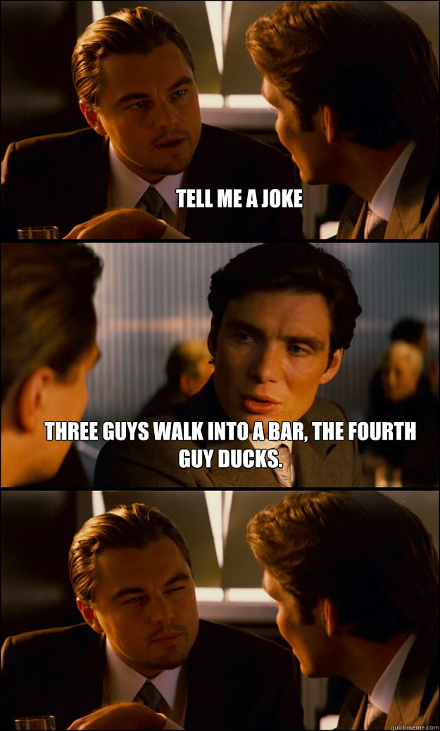 Tell me a joke Three guys walk into a bar, the fourth guy ducks.   Inception