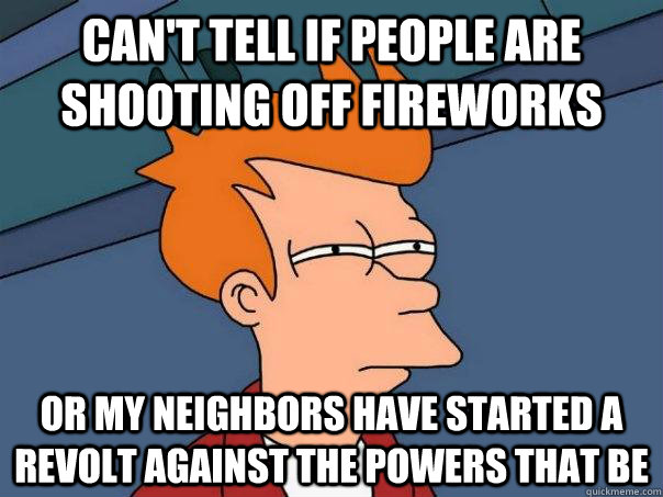 Can't tell if people are shooting off fireworks Or my neighbors have started a revolt against the powers that be  Futurama Fry