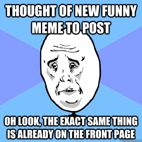 Thought of new funny meme to post  oh look, the exact same thing is already on the front page  Okay Guy