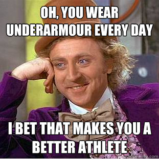 Oh, you wear underarmour every day I bet that makes you a better athlete  Condescending Wonka