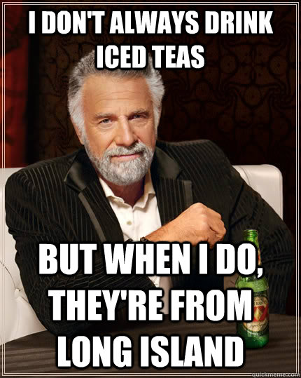 I Don't always drink Iced teas but when I do, they're from long island - I Don't always drink Iced teas but when I do, they're from long island  The Most Interesting Man In The World
