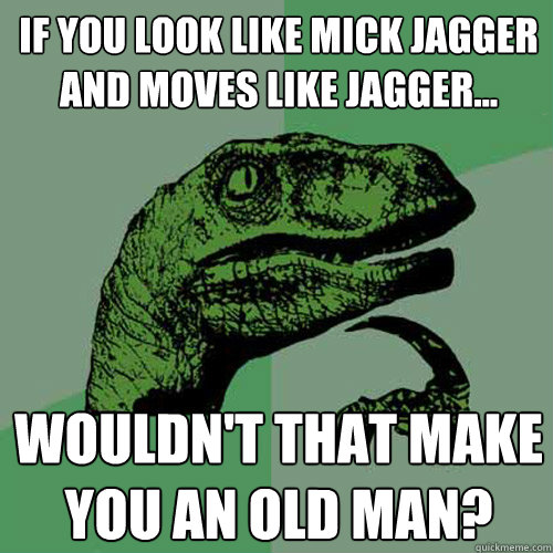 If you look like Mick Jagger and moves like Jagger...  Wouldn't that make you an old man?  - If you look like Mick Jagger and moves like Jagger...  Wouldn't that make you an old man?   Philosoraptor