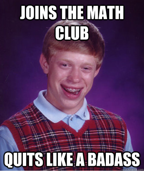 Joins the math club Quits like a badass  Bad Luck Brian