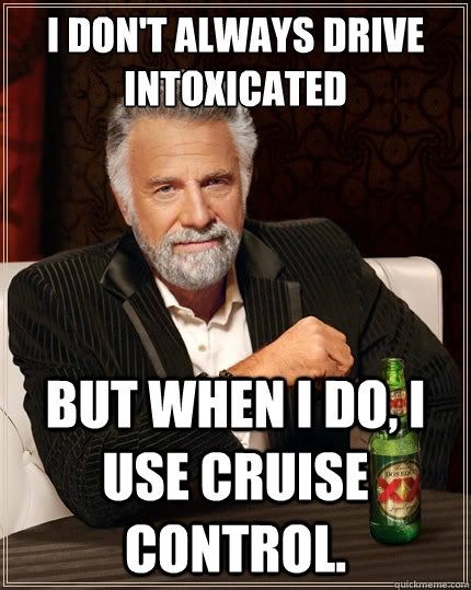 I don't always drive intoxicated But when i do, I use cruise control.  The Most Interesting Man In The World