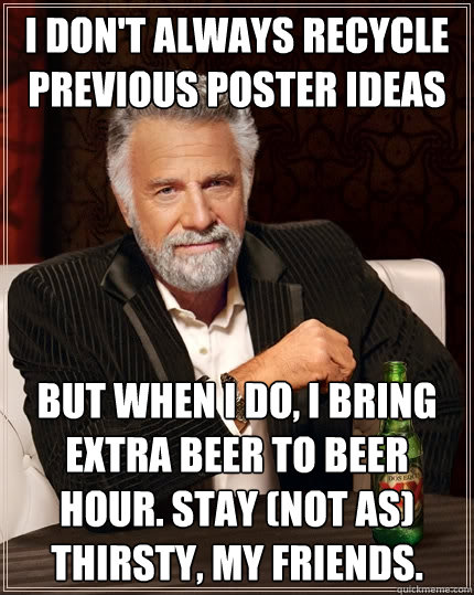 I don't always recycle previous poster ideas But when I do, I bring extra beer to beer hour. stay (not as) thirsty, my friends. - I don't always recycle previous poster ideas But when I do, I bring extra beer to beer hour. stay (not as) thirsty, my friends.  The Most Interesting Man In The World