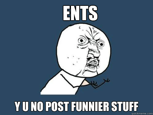 Ents y u no post funnier stuff  Y U No