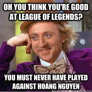 Oh You think you're good at league of legends? you must never have played against hoang nguyen  Condescending Wonka