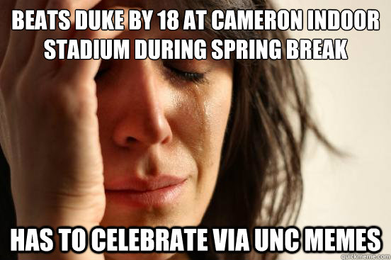 Beats Duke by 18 at Cameron indoor stadium during spring break Has to celebrate via UNC memes  - Beats Duke by 18 at Cameron indoor stadium during spring break Has to celebrate via UNC memes   First World Problems