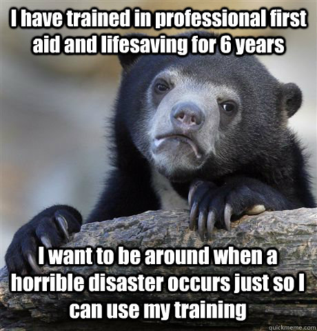 I have trained in professional first aid and lifesaving for 6 years I want to be around when a horrible disaster occurs just so I can use my training - I have trained in professional first aid and lifesaving for 6 years I want to be around when a horrible disaster occurs just so I can use my training  Confession Bear