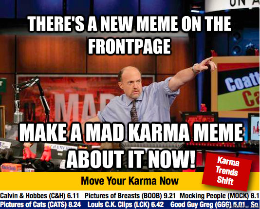 there's a new meme on the frontpage make a mad karma meme about it now!  Mad Karma with Jim Cramer