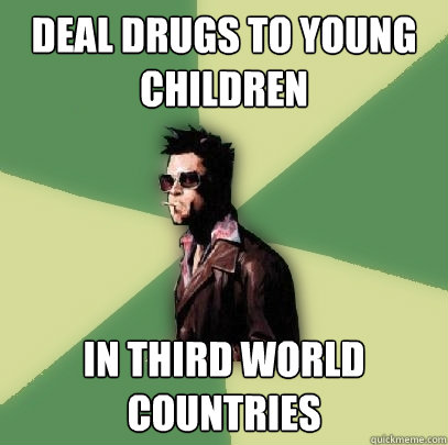 Deal drugs to young children in third world countries  Helpful Tyler Durden