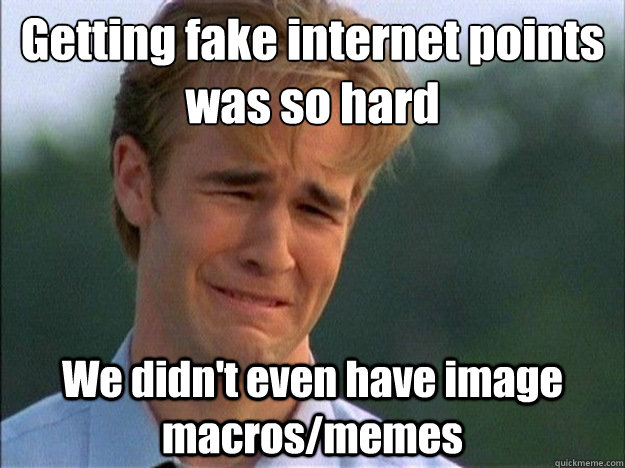 Getting fake internet points was so hard We didn't even have image macros/memes  Dawson Sad