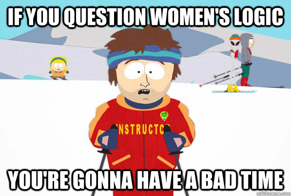 if you question women's logic You're gonna have a bad time  South Park Youre Gonna Have a Bad Time