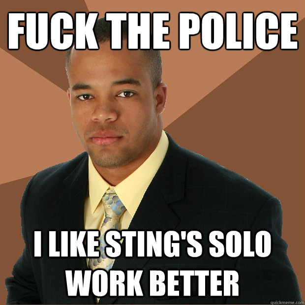 Fuck the police I like sting's solo work better  Successful Black Man