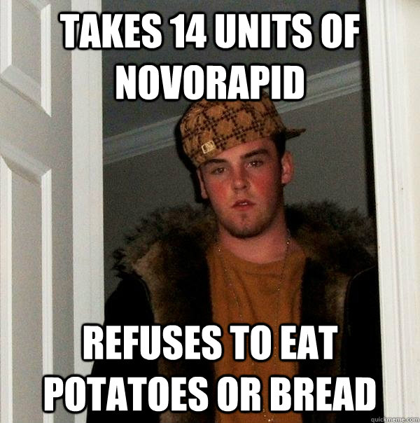 takes 14 units of novorapid refuses to eat potatoes or bread  Scumbag Steve