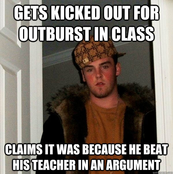 gets kicked out for outburst in class claims it was because he beat his teacher in an argument  Scumbag Steve