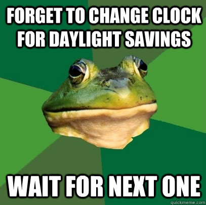 Forget to change clock for daylight savings Wait for next one  Foul Bachelor Frog