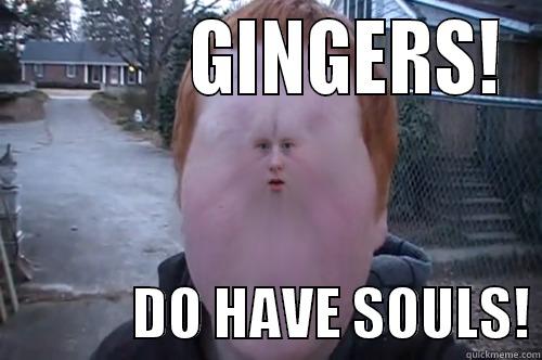 Ginger do seriously have souls -            GINGERS!              DO HAVE SOULS! Misc