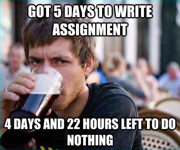 got 5 days to write assignment 4 days and 22 hours left to do nothing - got 5 days to write assignment 4 days and 22 hours left to do nothing  Lazy College Senior