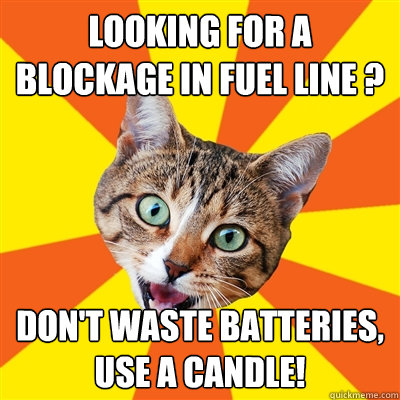 Looking for a blockage in fuel line ? don't waste batteries, use a candle!  Bad Advice Cat