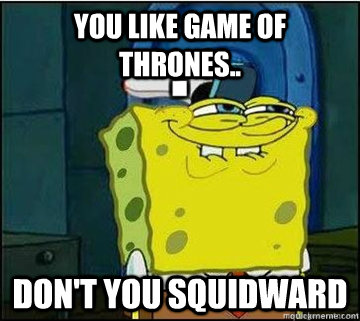 You like Game of Thrones.. Don't You Squidward  Spongebob