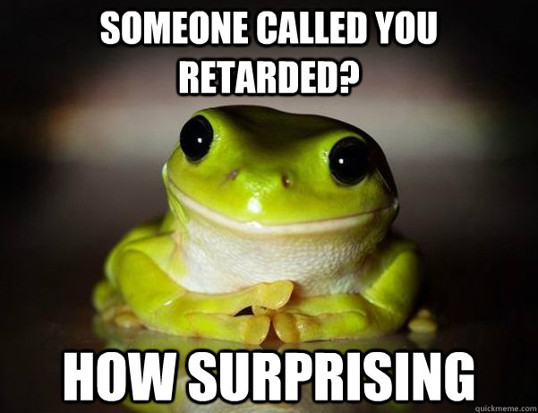 Someone called you retarded? How surprising  Fascinated Frog