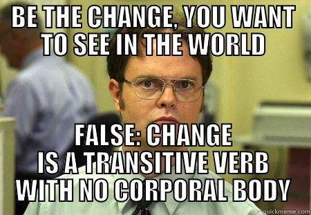 BE THE CHANGE, YOU WANT TO SEE IN THE WORLD FALSE: CHANGE IS A TRANSITIVE VERB WITH NO CORPORAL BODY Schrute