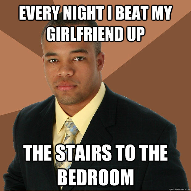 Every night I beat my girlfriend up the stairs to the bedroom  Successful Black Man