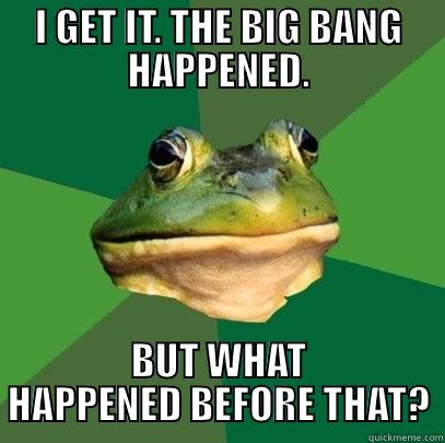 I GET IT. THE BIG BANG HAPPENED. BUT WHAT HAPPENED BEFORE THAT? Foul Bachelor Frog