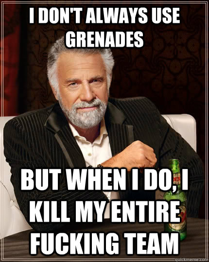 I don't always use grenades but when I do, I kill my entire fucking team  The Most Interesting Man In The World