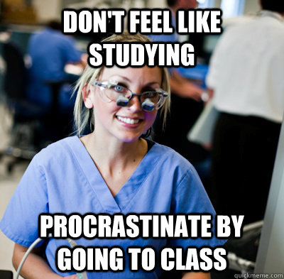 Don't feel like studying Procrastinate by going to class  overworked dental student