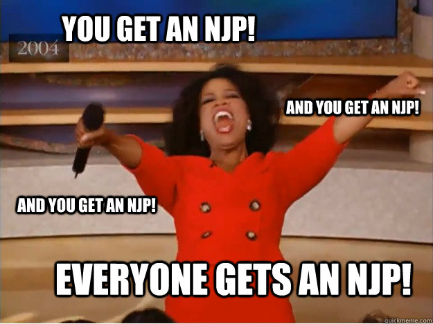 You get an NJP! everyone gets an NJP! and you get an NJP! and you get an NJP!  oprah you get a car