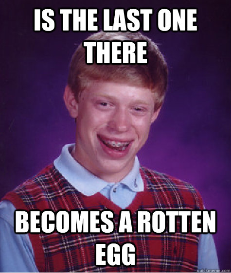 Is the last one there becomes a rotten egg  Bad Luck Brian