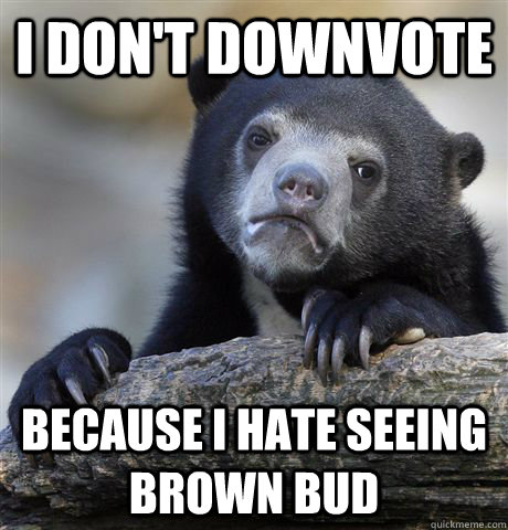 I don't downvote because i hate seeing brown bud  Confession Bear