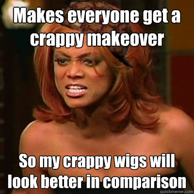 Makes everyone get a crappy makeover
 So my crappy wigs will look better in comparison  Scumbag Tyra