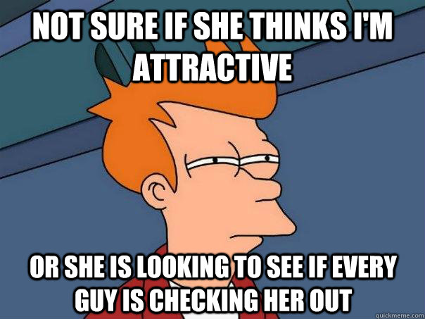 Not sure if she thinks i'm attractive Or she is looking to see if every guy is checking her out  - Not sure if she thinks i'm attractive Or she is looking to see if every guy is checking her out   Futurama Fry