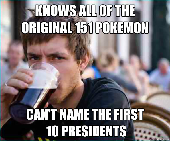 Knows all of the 
original 151 pokemon Can't name the first
 10 Presidents  Lazy College Senior