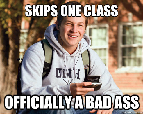 Skips one class Officially a bad ass  College Freshman