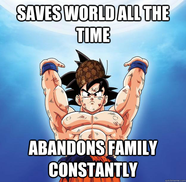 Saves world all the time Abandons family constantly  Scumbag Goku